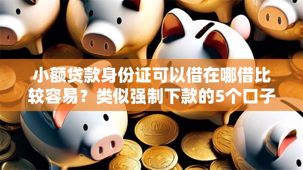 小额贷款身份证可以借在哪借比较容易?类似强制下款的5个口子参考 小额贷款身份证可以借在哪借比较容易?类似强制下款的5个口子参考
