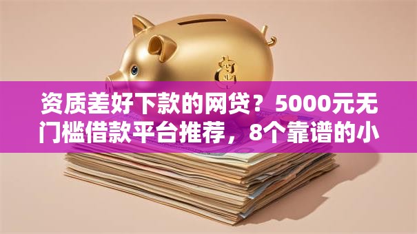 资质差好下款的网贷？5000元无门槛借款平台推荐，8个靠谱的小额贷款平台盘点