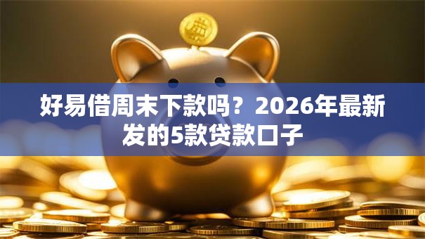 好易借周末下款吗？2026年最新发的5款贷款口子