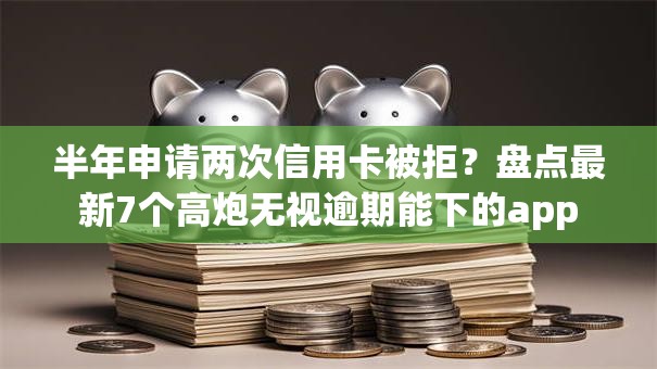 半年申请两次信用卡被拒？盘点最新7个高炮无视逾期能下的app