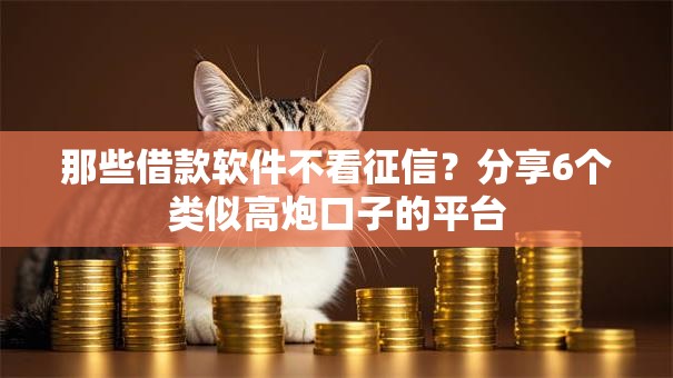 那些借款软件不看征信?分享6个类似高炮口子的平台 那些借款软件不看征信?分享6个类似高炮口子的平台