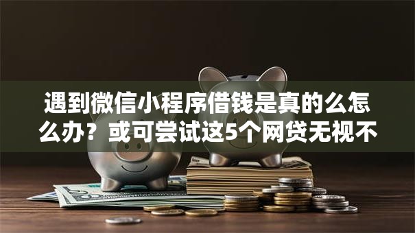 遇到微信小程序借钱是真的么怎么办?或可尝试这5个网贷无视不查征信软件 遇到微信小程序借钱是真的么怎么办?或可尝试这5个网贷无视不查征信软件