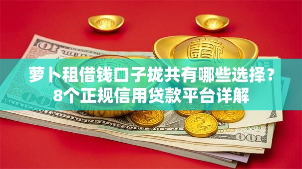 萝卜租借钱口子拢共有哪些选择?8个正规信用贷款平台详解 萝卜租借钱口子拢共有哪些选择?8个正规信用贷款平台详解