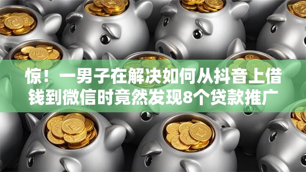 惊！一男子在解决如何从抖音上借钱到微信时竟然发现8个贷款推广平台，事后分享了出来
