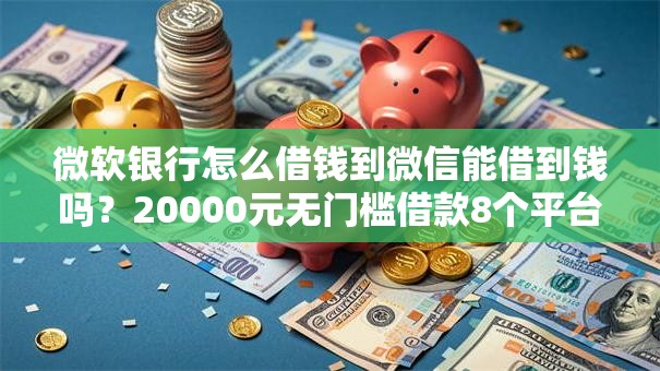微软银行怎么借钱到微信能借到钱吗？20000元无门槛借款8个平台推荐