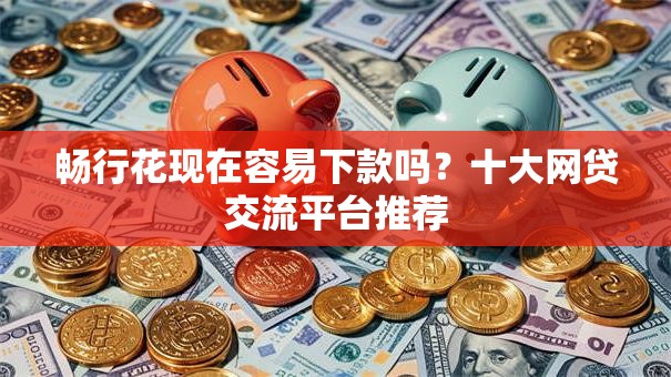 畅行花现在容易下款吗?十大网贷交流平台推荐 畅行花现在容易下款吗?十大网贷交流平台推荐