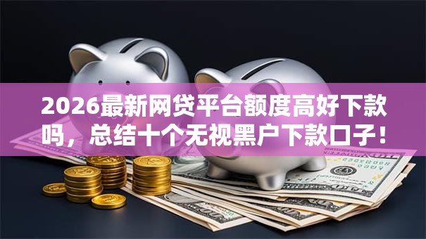 2026最新网贷平台额度高好下款吗，总结十个无视黑户下款口子！