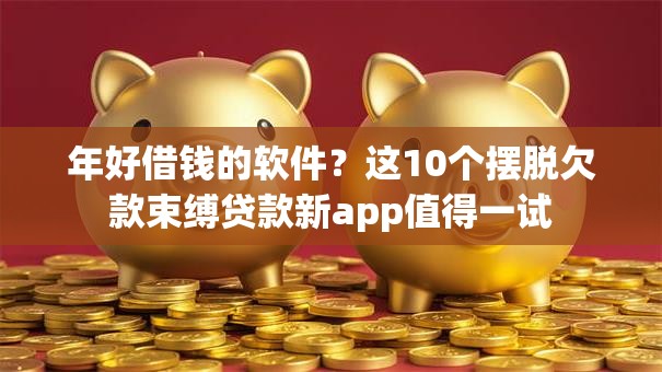 年好借钱的软件?这10个摆脱欠款束缚贷款新app值得一试 年好借钱的软件?这10个摆脱欠款束缚贷款新app值得一试