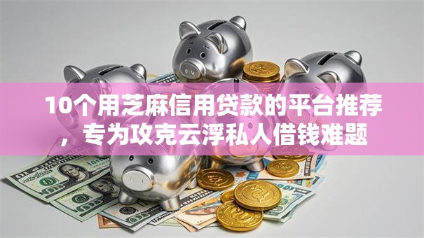 10个用芝麻信用贷款的平台推荐，专为攻克云浮私人借钱难题