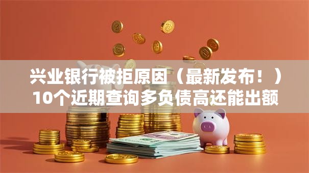 兴业银行被拒原因（最新发布！）10个近期查询多负债高还能出额度的口子