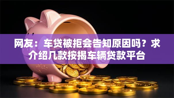 网友：车贷被拒会告知原因吗？求介绍几款按揭车辆贷款平台