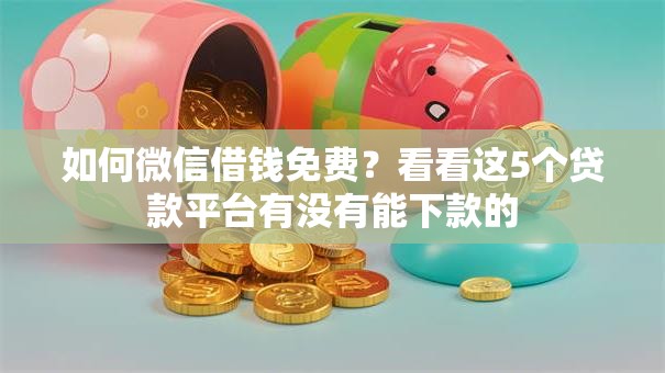 如何微信借钱免费？看看这5个贷款平台有没有能下款的