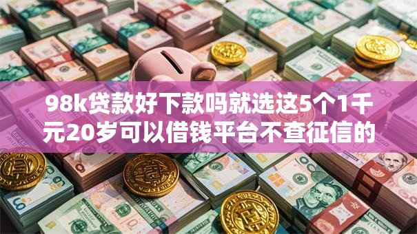 98k贷款好下款吗就选这5个1千元20岁可以借钱平台不查征信的软件