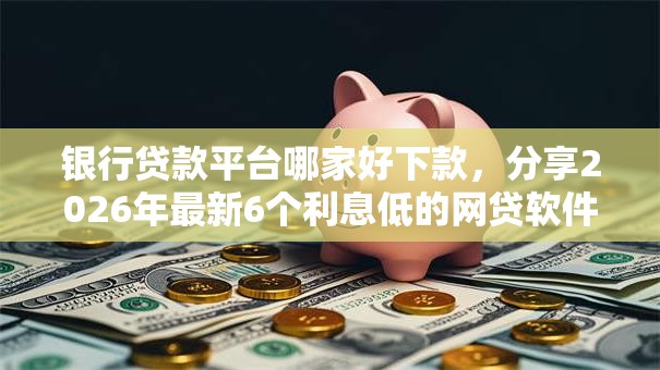 银行贷款平台哪家好下款，分享2026年最新6个利息低的网贷软件