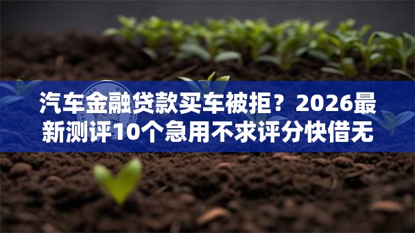 汽车金融贷款买车被拒？2026最新测评10个急用不求评分快借无忧的口子