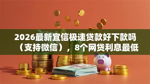 2026最新宜信极速贷款好下款吗（支持微信），8个网贷利息最低的平台无私分享