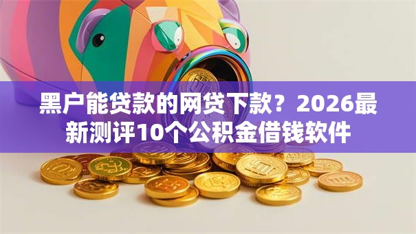 黑户能贷款的网贷下款？2026最新测评10个公积金借钱软件