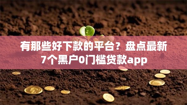 有那些好下款的平台?盘点最新7个黑户0门槛贷款app 有那些好下款的平台?盘点最新7个黑户0门槛贷款app