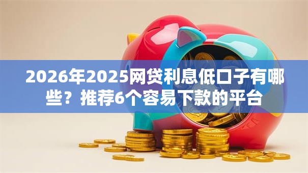 2026年2025网贷利息低口子有哪些？推荐6个容易下款的平台