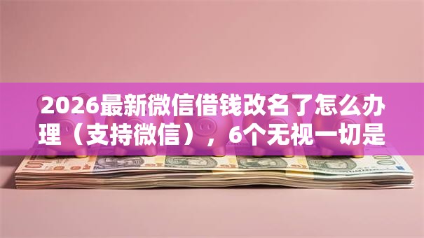 2026最新微信借钱改名了怎么办理（支持微信），6个无视一切是人就下款的平台无私分享