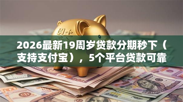 2026最新19周岁贷款分期秒下（支持支付宝），5个平台贷款可靠无私分享