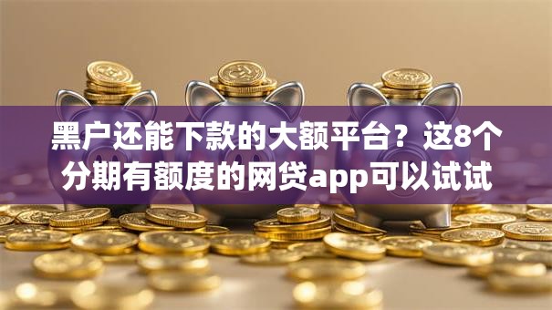黑户还能下款的大额平台？这8个分期有额度的网贷app可以试试
