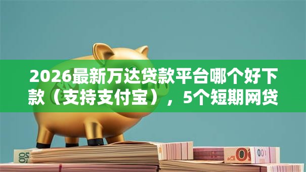 2026最新万达贷款平台哪个好下款（支持支付宝），5个短期网贷平台15天无私分享
