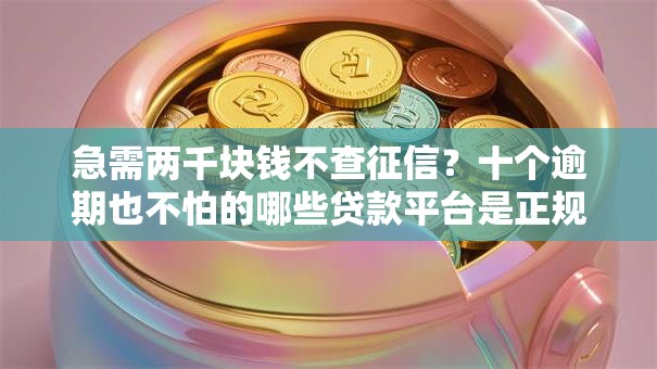 急需两千块钱不查征信?十个逾期也不怕的哪些贷款平台是正规的 急需两千块钱不查征信?十个逾期也不怕的哪些贷款平台是正规的