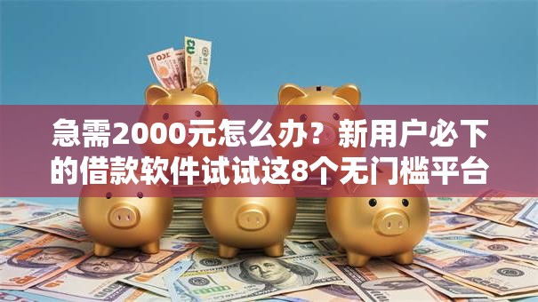 急需2000元怎么办？新用户必下的借款软件试试这8个无门槛平台