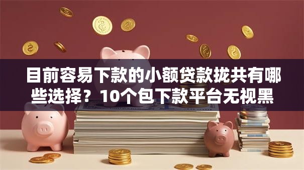 目前容易下款的小额贷款拢共有哪些选择？10个包下款平台无视黑白详解