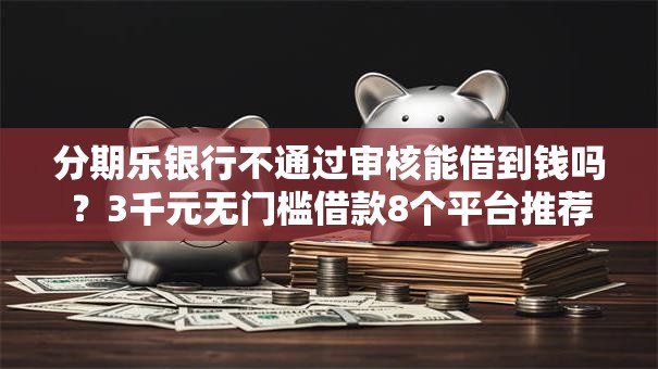 分期乐银行不通过审核能借到钱吗？3千元无门槛借款8个平台推荐