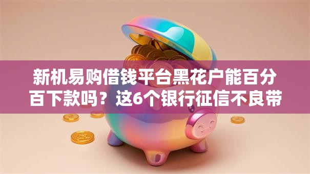 新机易购借钱平台黑花户能百分百下款吗？这6个银行征信不良带不出来款还可以贷的平台可以试试