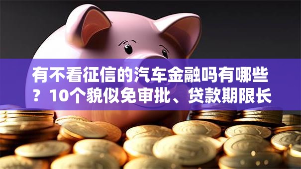 有不看征信的汽车金融吗有哪些？10个貌似免审批、贷款期限长的平台合集