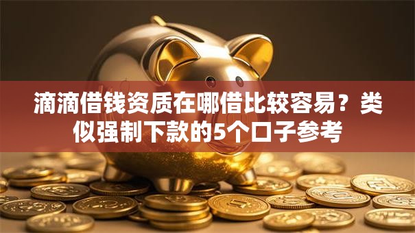 滴滴借钱资质在哪借比较容易?类似强制下款的5个口子参考 滴滴借钱资质在哪借比较容易?类似强制下款的5个口子参考
