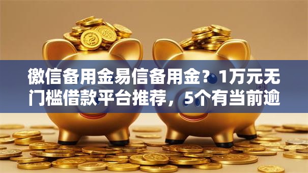 徼信备用金易信备用金？1万元无门槛借款平台推荐，5个有当前逾期黑户借钱口子盘点