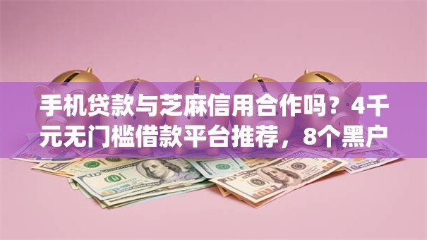 手机贷款与芝麻信用合作吗？4千元无门槛借款平台推荐，8个黑户能下款的app口子入口盘点