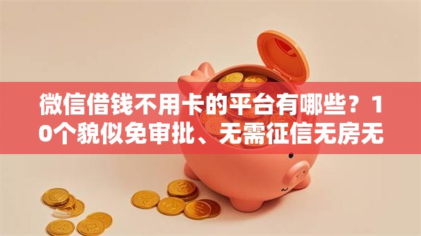 微信借钱不用卡的平台有哪些?10个貌似免审批、无需征信无房无车能借钱的贷款平台合集 微信借钱不用卡的平台有哪些?10个貌似免审批、无需征信无房无车能借钱的贷款平台合集