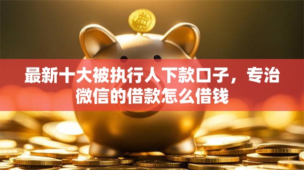 最新十大被执行人下款口子，专治微信的借款怎么借钱