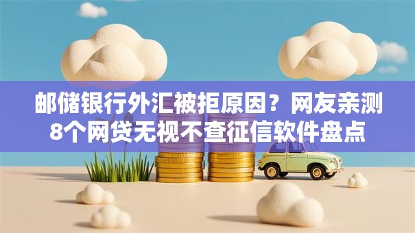 邮储银行外汇被拒原因?网友亲测8个网贷无视不查征信软件盘点 邮储银行外汇被拒原因?网友亲测8个网贷无视不查征信软件盘点