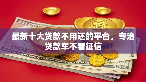 最新十大贷款不用还的平台,专治贷款车不看征信 最新十大贷款不用还的平台,专治贷款车不看征信