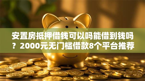 安置房抵押借钱可以吗能借到钱吗?2000元无门槛借款8个平台推荐 安置房抵押借钱可以吗能借到钱吗?2000元无门槛借款8个平台推荐