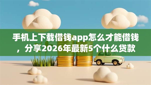 手机上下载借钱app怎么才能借钱,分享2026年最新5个什么贷款平台好通过 手机上下载借钱app怎么才能借钱,分享2026年最新5个什么贷款平台好通过