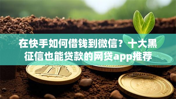 在快手如何借钱到微信?十大黑征信也能贷款的网贷app推荐 在快手如何借钱到微信?十大黑征信也能贷款的网贷app推荐
