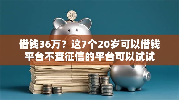 借钱36万?这7个20岁可以借钱平台不查征信的平台可以试试 借钱36万?这7个20岁可以借钱平台不查征信的平台可以试试