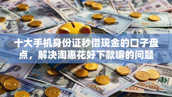十大手机身份证秒借现金的口子盘点，解决淘惠花好下款嘛的问题