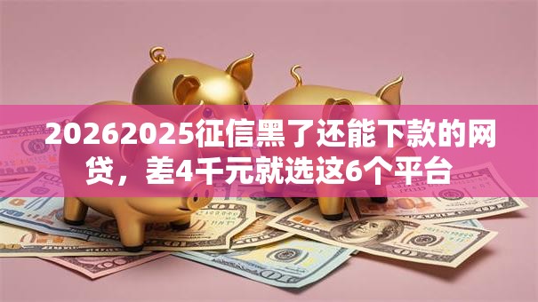 20262025征信黑了还能下款的网贷,差4千元就选这6个平台 20262025征信黑了还能下款的网贷,差4千元就选这6个平台