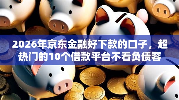 2026年京东金融好下款的口子，超热门的10个借款平台不看负债容易借钱推荐