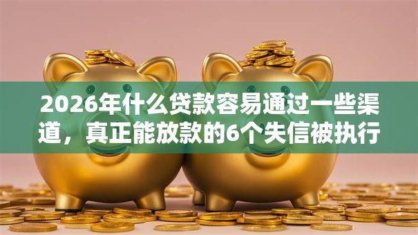 2026年什么贷款容易通过一些渠道,真正能放款的6个失信被执行人能贷款的口子推荐 2026年什么贷款容易通过一些渠道,真正能放款的6个失信被执行人能贷款的口子推荐
