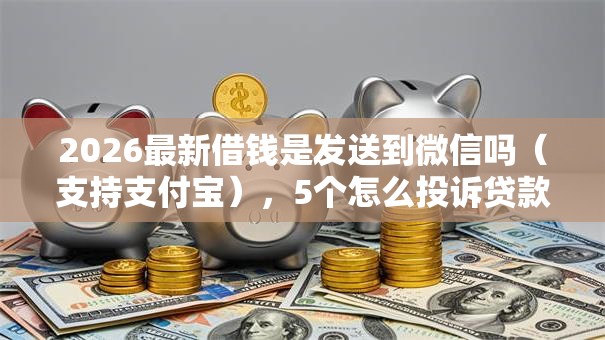 2026最新借钱是发送到微信吗(支持支付宝),5个怎么投诉贷款平台无私分享 2026最新借钱是发送到微信吗(支持支付宝),5个怎么投诉贷款平台无私分享