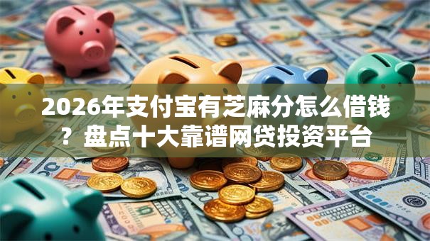 2026年支付宝有芝麻分怎么借钱？盘点十大靠谱网贷投资平台